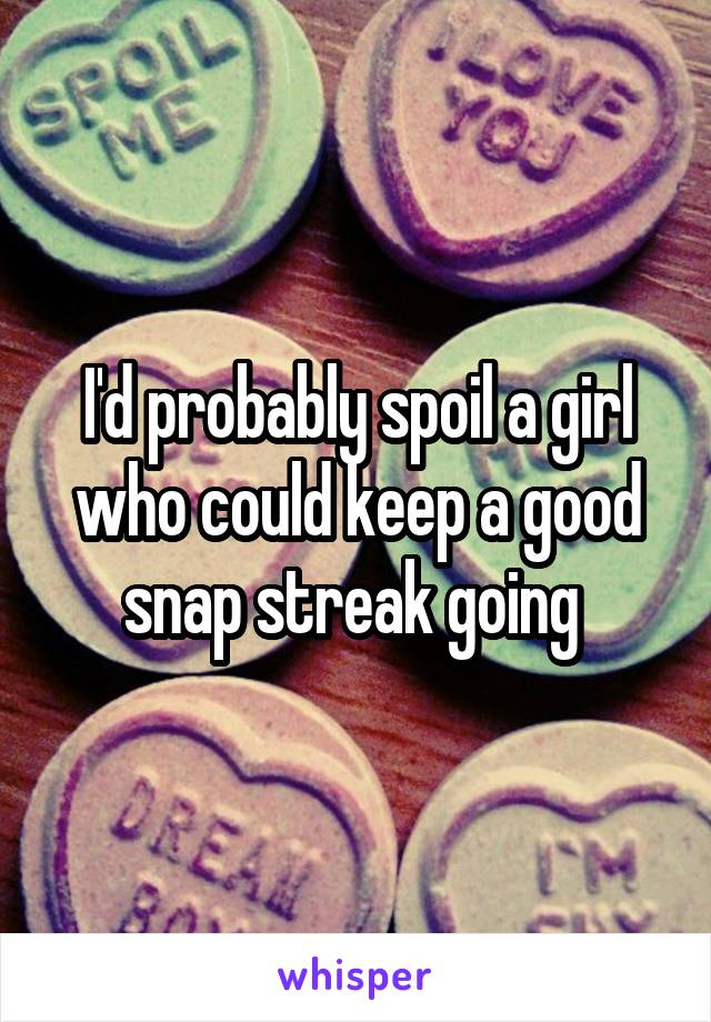 I'd probably spoil a girl who could keep a good snap streak going 