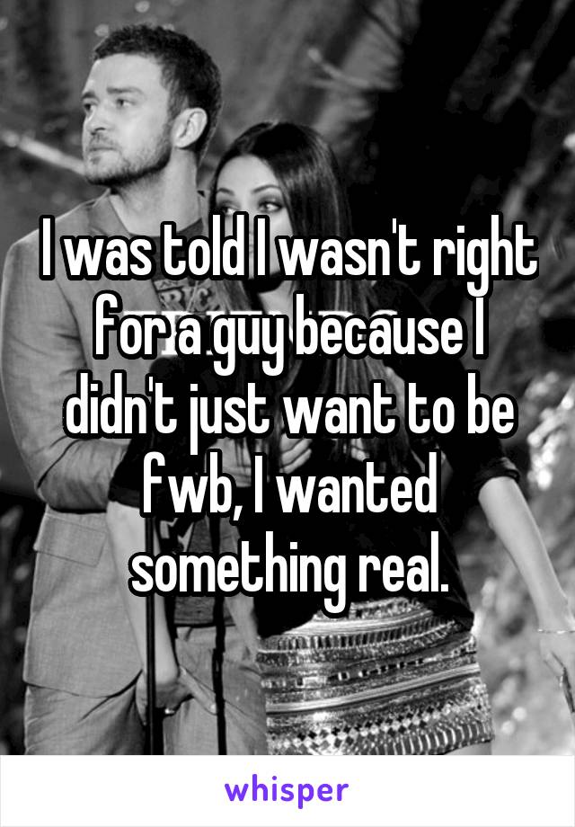 I was told I wasn't right for a guy because I didn't just want to be fwb, I wanted something real.