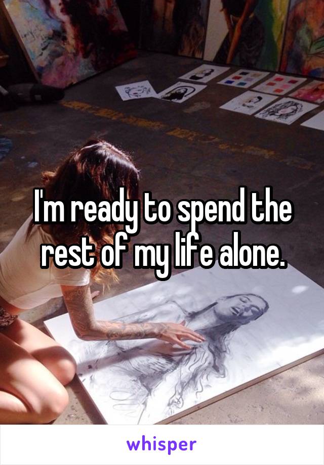 I'm ready to spend the rest of my life alone.