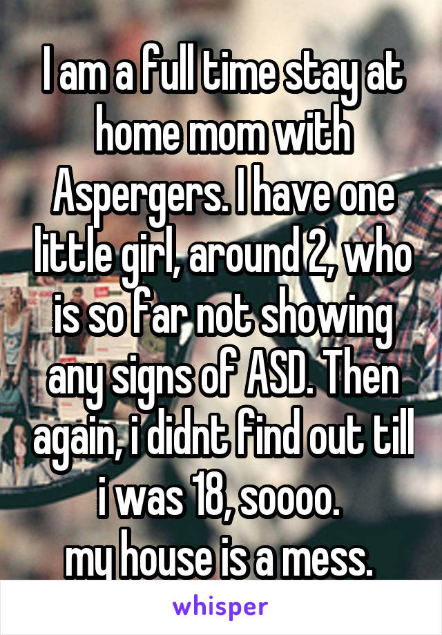 I am a full time stay at home mom with Aspergers. I have one little girl, around 2, who is so far not showing any signs of ASD. Then again, i didnt find out till i was 18, soooo. 
my house is a mess. 