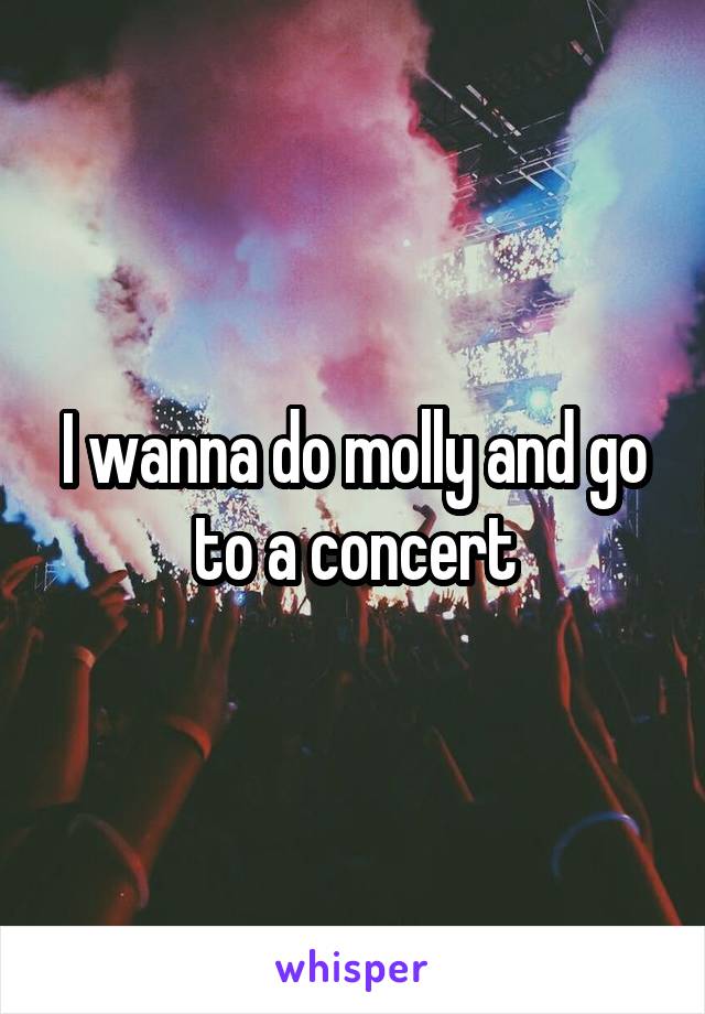 I wanna do molly and go to a concert