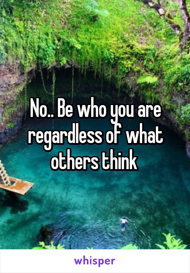 No.. Be who you are regardless of what others think 