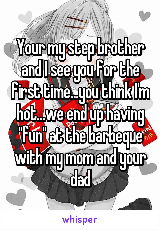 Your my step brother and I see you for the first time...you think I'm hot...we end up having "fun" at the barbeque with my mom and your dad