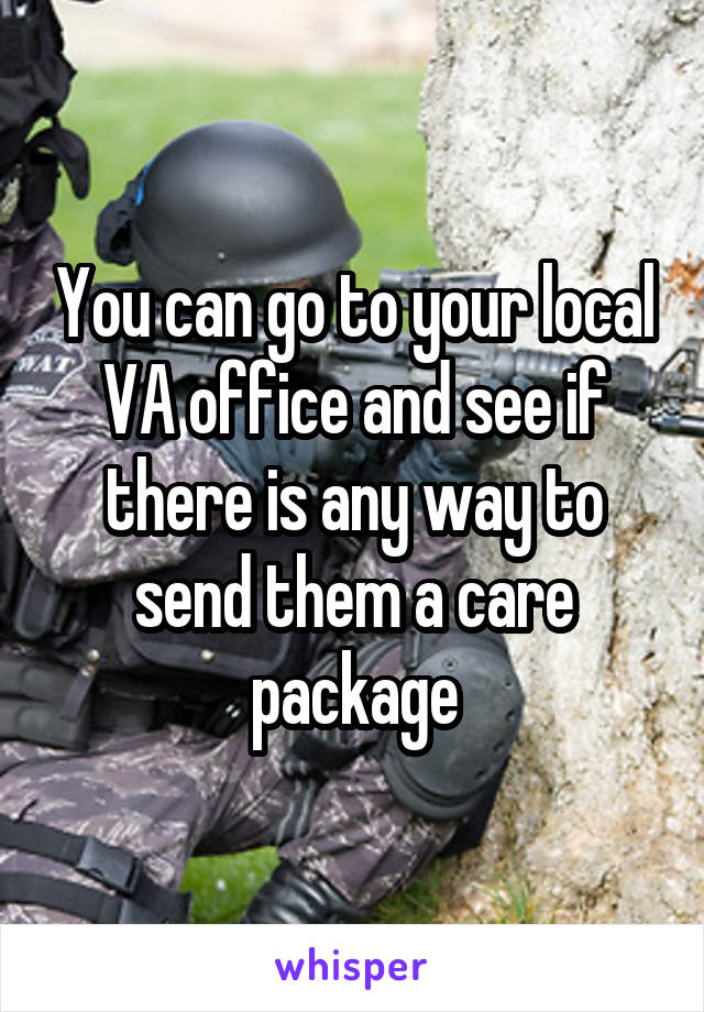 You can go to your local VA office and see if there is any way to send them a care package