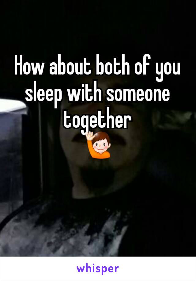 How about both of you sleep with someone together
🙋