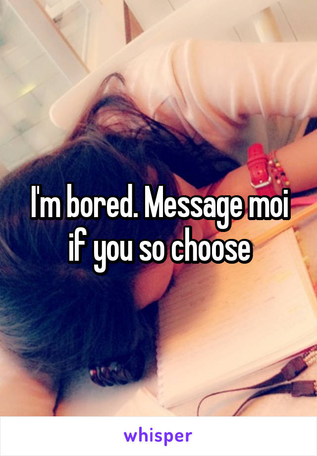 I'm bored. Message moi if you so choose