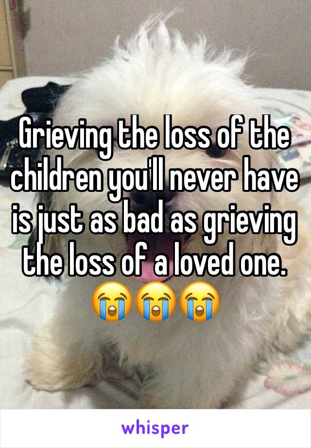 Grieving the loss of the children you'll never have is just as bad as grieving the loss of a loved one. 😭😭😭