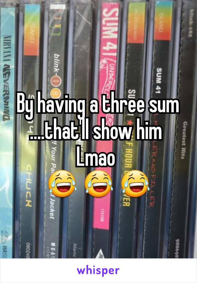 By having a three sum ....that'll show him 
Lmao 
😂 😂 😂