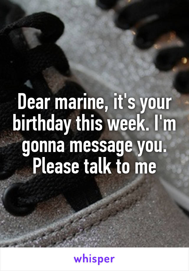 Dear marine, it's your birthday this week. I'm gonna message you. Please talk to me