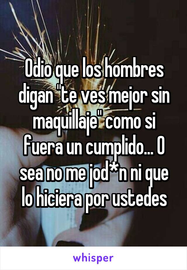 Odio que los hombres digan "te ves mejor sin maquillaje" como si fuera un cumplido... O sea no me jod*n ni que lo hiciera por ustedes