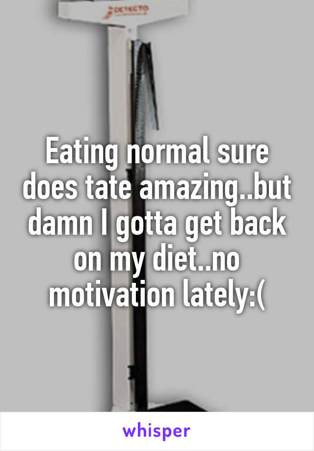 Eating normal sure does tate amazing..but damn I gotta get back on my diet..no motivation lately:(