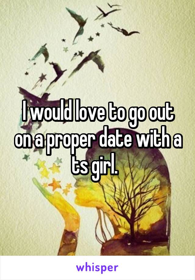 I would love to go out on a proper date with a ts girl.  