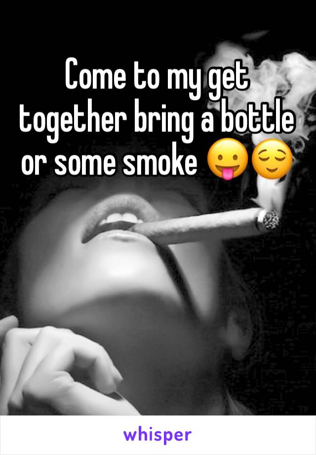 Come to my get together bring a bottle or some smoke 😛😌