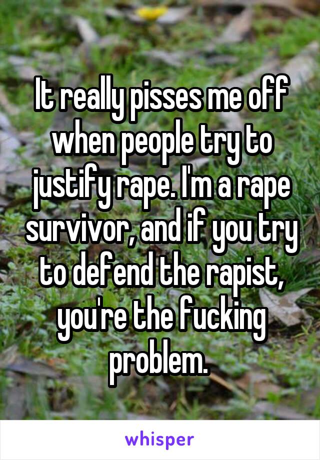 It really pisses me off when people try to justify rape. I'm a rape survivor, and if you try to defend the rapist, you're the fucking problem. 