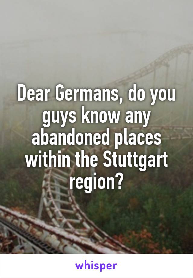 Dear Germans, do you guys know any abandoned places within the Stuttgart region?