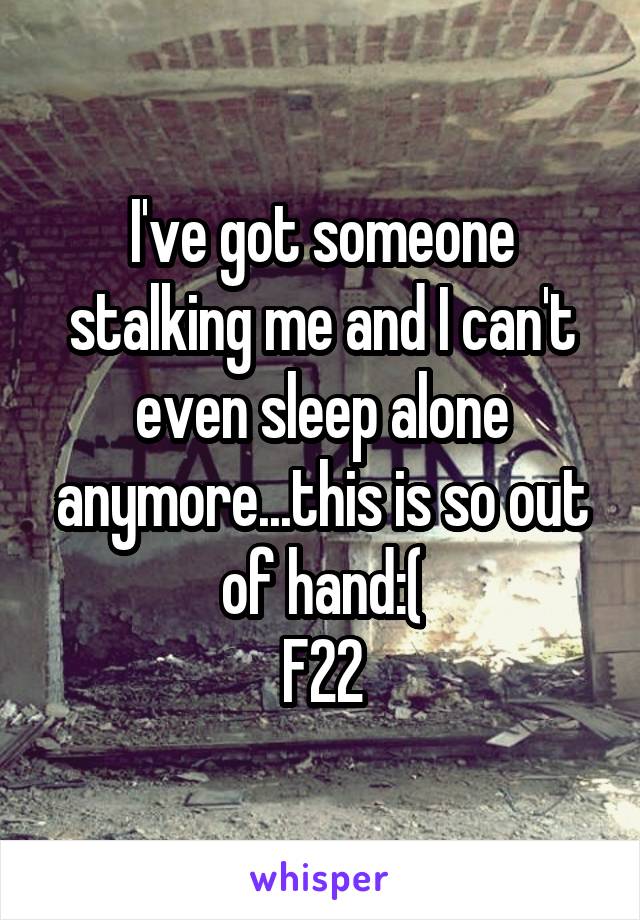 I've got someone stalking me and I can't even sleep alone anymore...this is so out of hand:(
F22