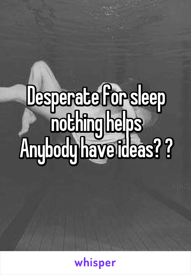 Desperate for sleep nothing helps
Anybody have ideas? ?
