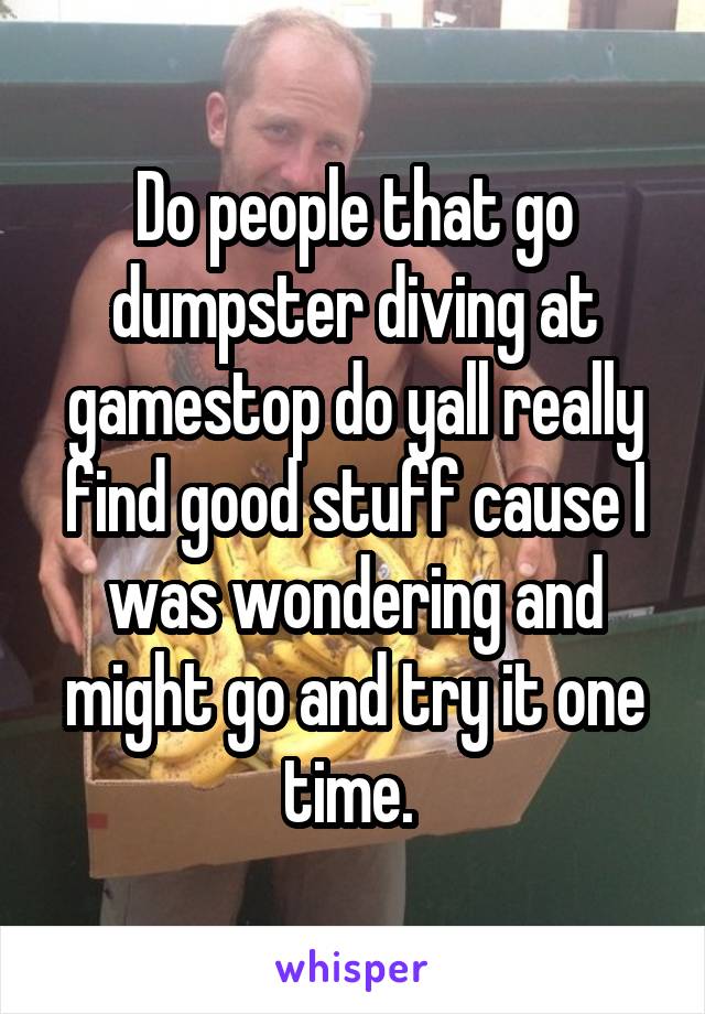 Do people that go dumpster diving at gamestop do yall really find good stuff cause I was wondering and might go and try it one time. 