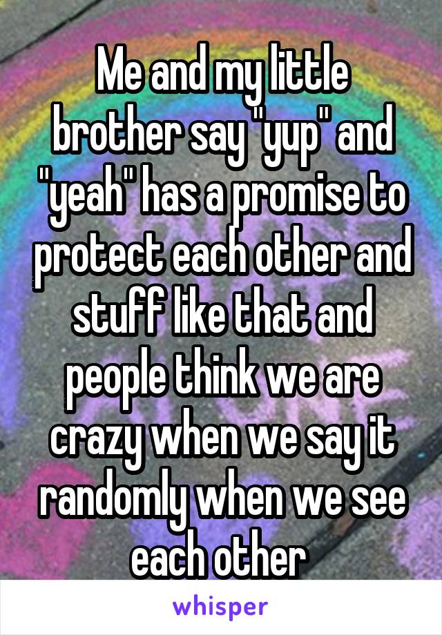 Me and my little brother say "yup" and "yeah" has a promise to protect each other and stuff like that and people think we are crazy when we say it randomly when we see each other 