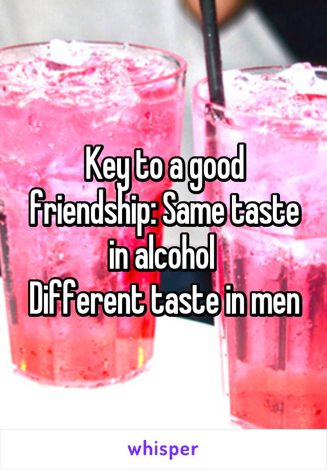 Key to a good friendship: Same taste in alcohol 
Different taste in men