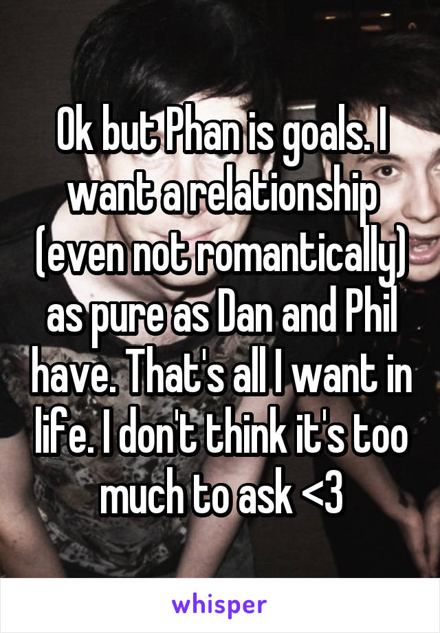 Ok but Phan is goals. I want a relationship (even not romantically) as pure as Dan and Phil have. That's all I want in life. I don't think it's too much to ask <3