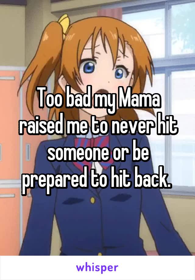 Too bad my Mama raised me to never hit someone or be prepared to hit back. 