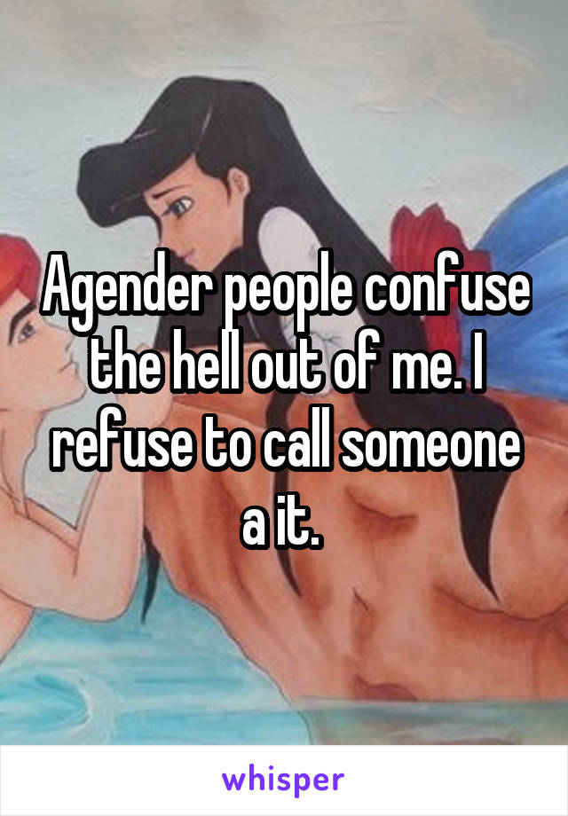 Agender people confuse the hell out of me. I refuse to call someone a it. 