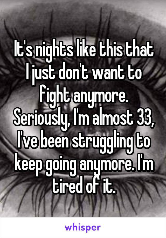 It's nights like this that I just don't want to fight anymore. Seriously, I'm almost 33, I've been struggling to keep going anymore. I'm tired of it.