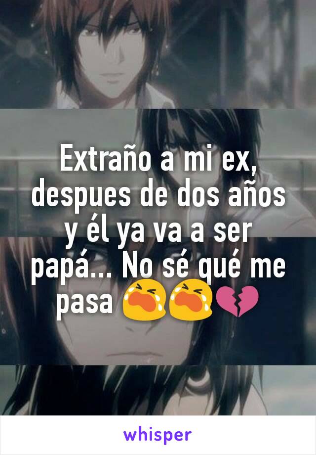 Extraño a mi ex, despues de dos años y él ya va a ser papá... No sé qué me pasa 😭😭💔