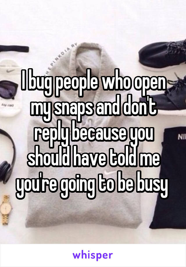 I bug people who open my snaps and don't reply because you should have told me you're going to be busy 