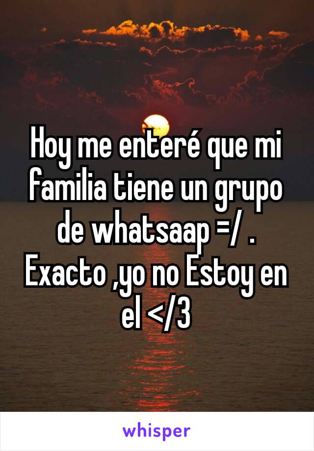 Hoy me enteré que mi familia tiene un grupo de whatsaap =/ . Exacto ,yo no Estoy en el </3