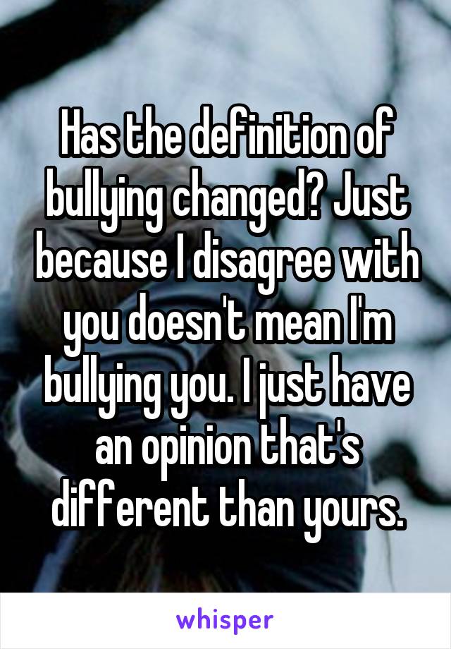 Has the definition of bullying changed? Just because I disagree with you doesn't mean I'm bullying you. I just have an opinion that's different than yours.