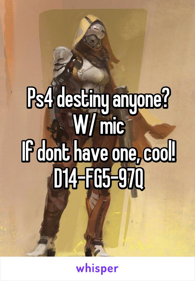 Ps4 destiny anyone?
W/ mic
If dont have one, cool!
D14-FG5-97Q