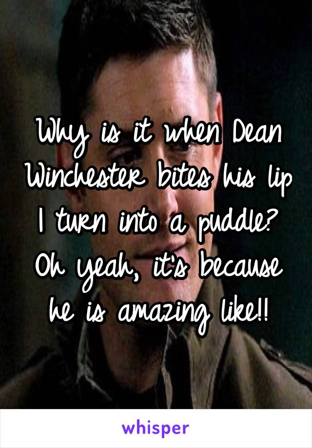 Why is it when Dean Winchester bites his lip I turn into a puddle? Oh yeah, it's because he is amazing like!!