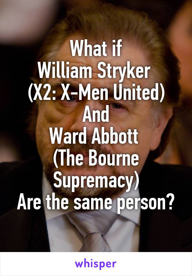 What if
William Stryker 
(X2: X-Men United)
And
Ward Abbott 
(The Bourne Supremacy)
Are the same person?
