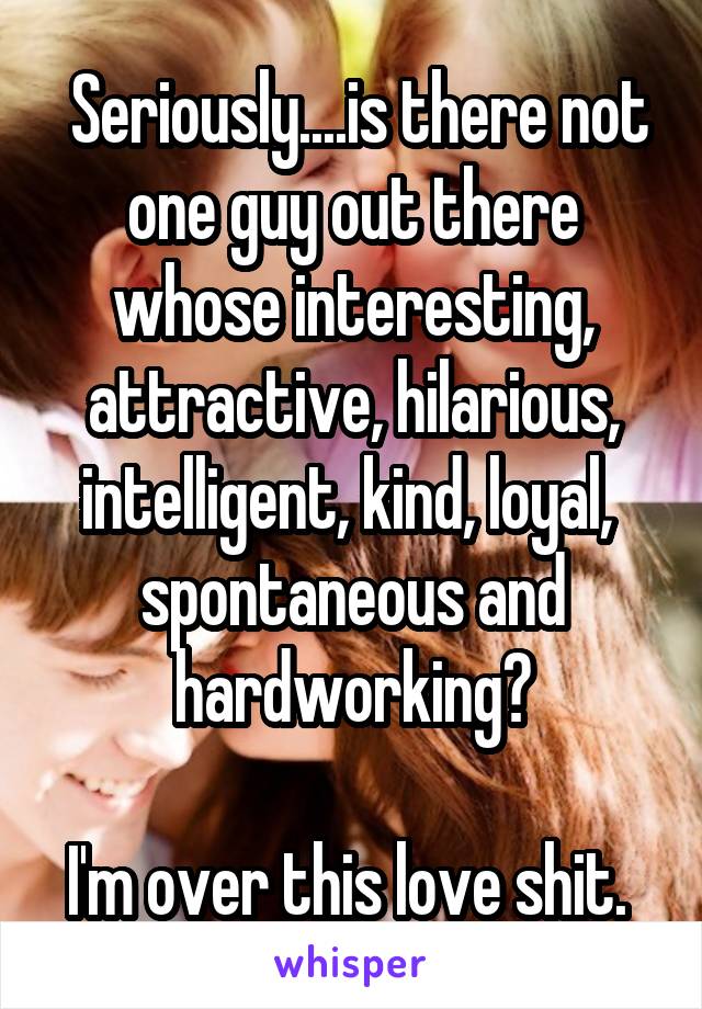  Seriously....is there not one guy out there whose interesting, attractive, hilarious, intelligent, kind, loyal,  spontaneous and hardworking?

I'm over this love shit. 