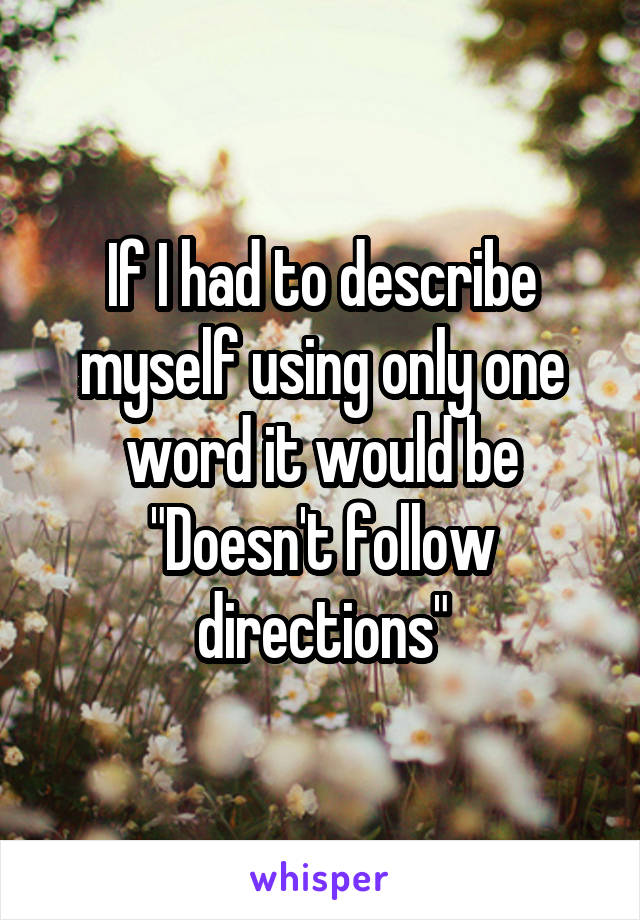 If I had to describe myself using only one word it would be
"Doesn't follow directions"