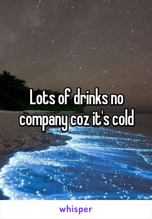 Lots of drinks no company coz it's cold