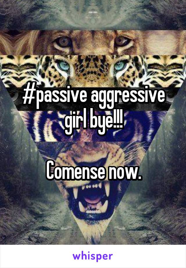 #passive aggressive girl bye!!!

Comense now.