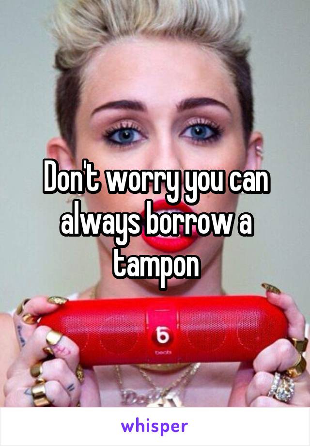 Don't worry you can always borrow a tampon