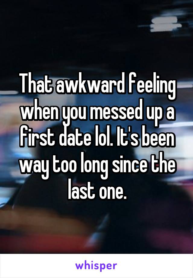 That awkward feeling when you messed up a first date lol. It's been way too long since the last one.