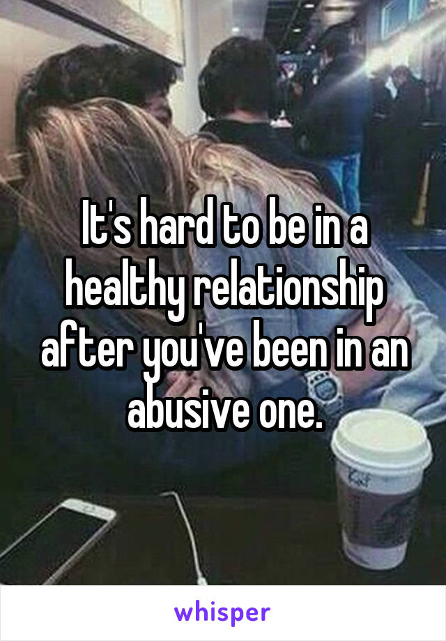 It's hard to be in a healthy relationship after you've been in an abusive one.