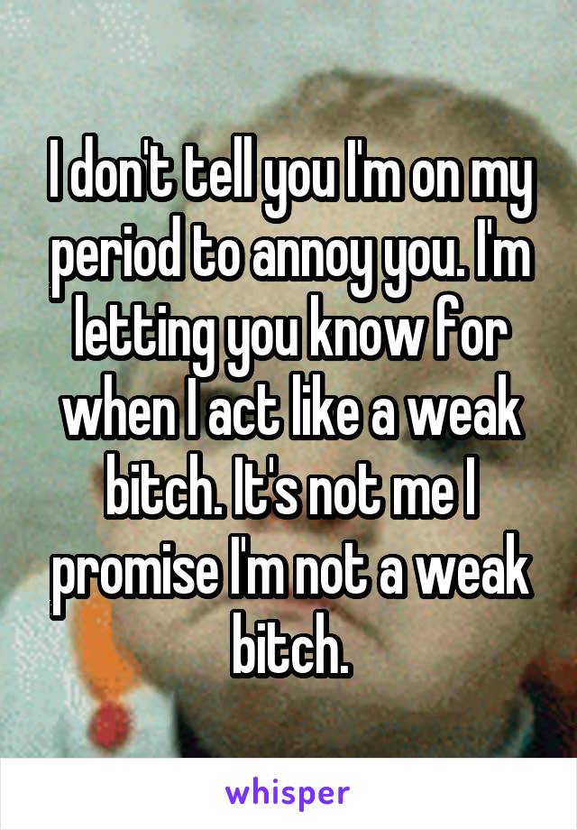 I don't tell you I'm on my period to annoy you. I'm letting you know for when I act like a weak bitch. It's not me I promise I'm not a weak bitch.