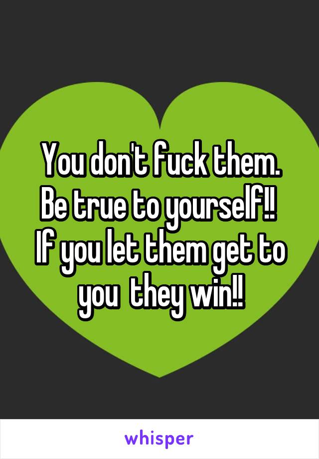 You don't fuck them.
Be true to yourself!! 
If you let them get to you  they win!!