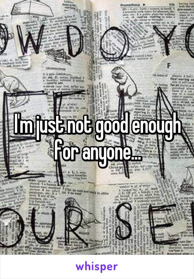 I'm just not good enough for anyone...