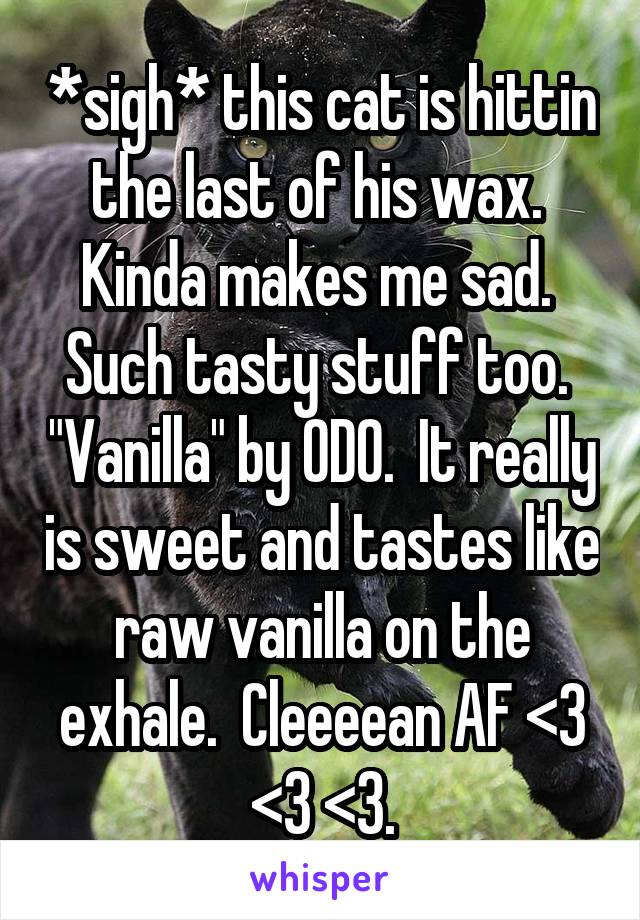 *sigh* this cat is hittin the last of his wax.  Kinda makes me sad.  Such tasty stuff too.  "Vanilla" by ODO.  It really is sweet and tastes like raw vanilla on the exhale.  Cleeeean AF <3 <3 <3.