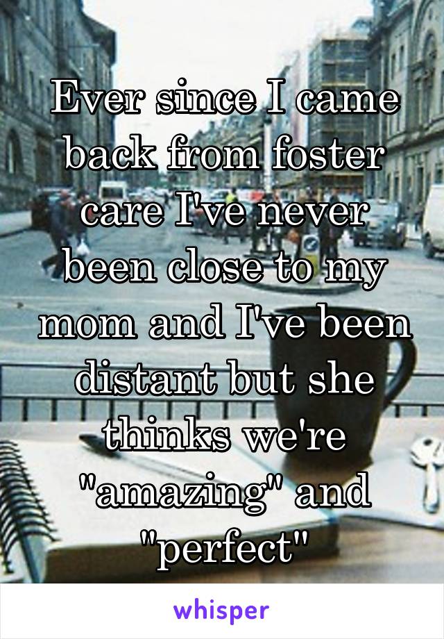 Ever since I came back from foster care I've never been close to my mom and I've been distant but she thinks we're "amazing" and "perfect"