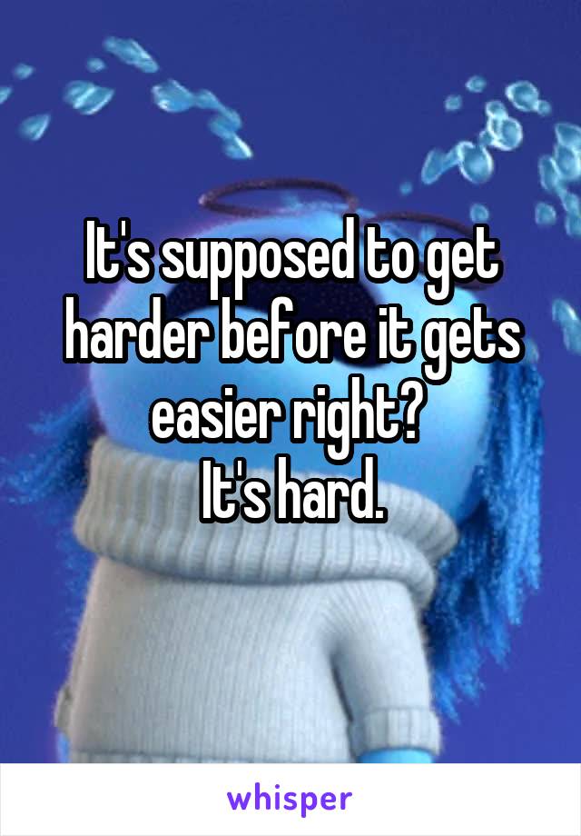 It's supposed to get harder before it gets easier right? 
It's hard.
