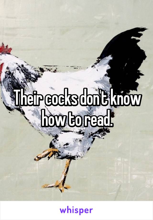 Their cocks don't know how to read.