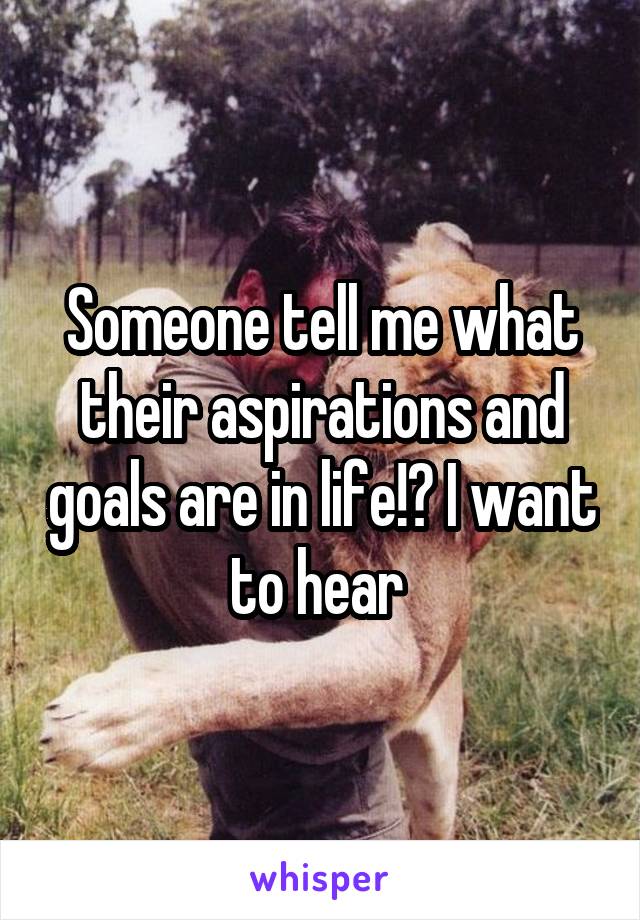 Someone tell me what their aspirations and goals are in life!? I want to hear 